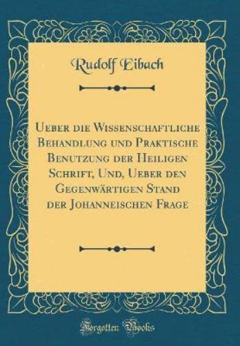 Ueber Die Wissenschaftliche Behandlung Und Praktische Benutzung Der Heiligen Schrift, Und, Ueber Den Gegenwärtigen Stand Der Johanneischen Frage (Classic Reprint)
