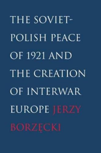 The Soviet-Polish Peace of 1921 and the Creation of Interwar Europe