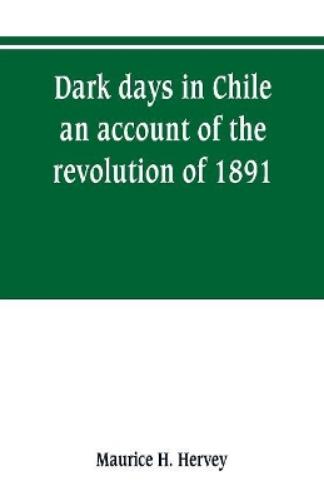 Dark days in Chile; an account of the revolution of 1891