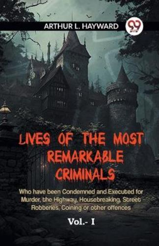 LIVES OF THE MOST REMARKABLE CRIMINALS Who have been Condemned and Executed for Murder, the Highway, Housebreaking, Street Robberies, Coining or other offences Vol. I (Edition2023