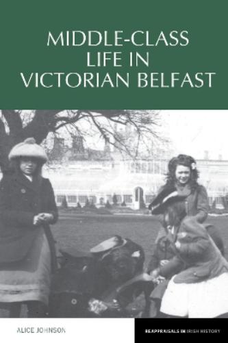 Middle-Class Life in Victorian Belfast: 15 (Reappraisals in Irish History