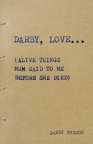 DARBY, LOVE...: (Alive things mum said to me before she died
