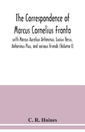 The correspondence of Marcus Cornelius Fronto with Marcus Aurelius Antoninus, Lucius Verus, Antoninus Pius, and various friends (Volume I)