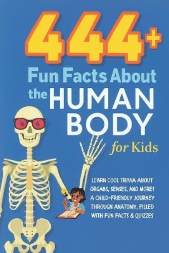 444+ Fun Facts About the Human Body for Kids: Learn Cool Trivia About Organs, Senses, and More!: A Child-Friendly Journey Through Anatomy, Filled With Fun Facts & Quizzes (Fun Facts For Kids 6-8