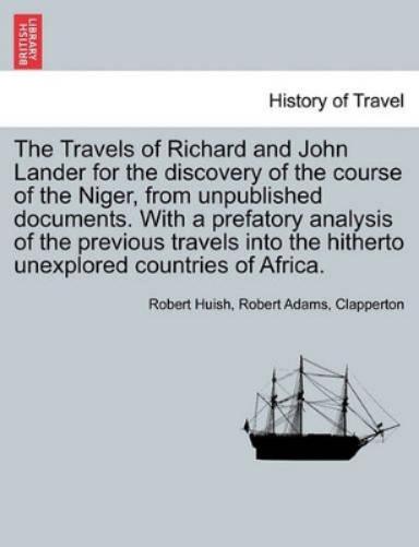 The Travels of Richard and John Lander for the discovery of the course of the Niger, from unpublished documents. With a prefatory analysis of the previous travels into the hitherto unexplored countrie