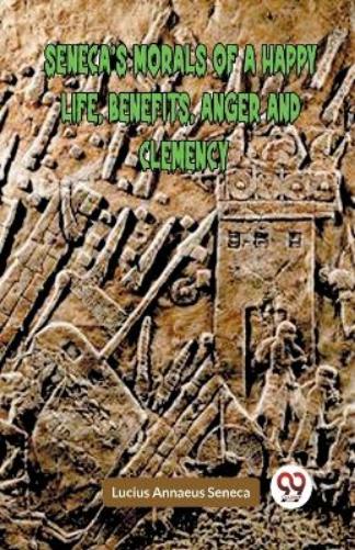 SENECA’S MORALS OF A HAPPY LIFE, BENEFITS, ANGER AND CLEMENCY (Edition2023