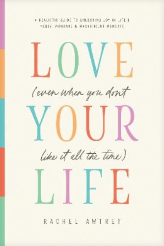 Love Your Life (Even When You Don't Like It All the Time)