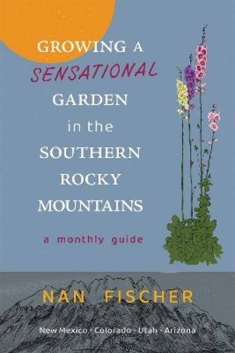 Growing a Sensational Garden in the Southern Rocky Mountains: A Monthly Guide (New Century Gardens and Landscapes of the American Southwest