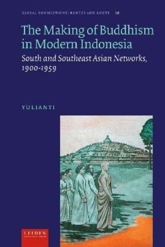 The Making of Buddhism in Modern Indonesia: South and Southeast Asian Networks, 1900-1959 (Global Connections: Routes and Roots