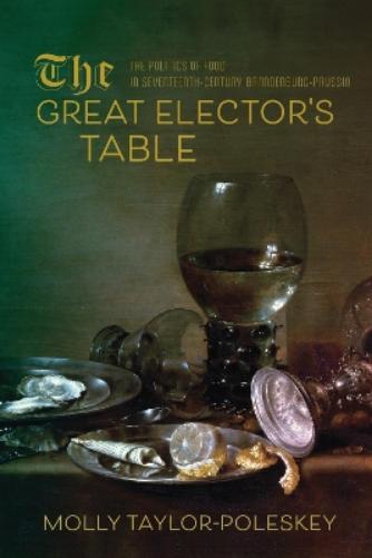 Great Elector's Table: The Politics of Food in Seventeenth-Century Brandenburg-Prussia (Studies in Early Modern German History
