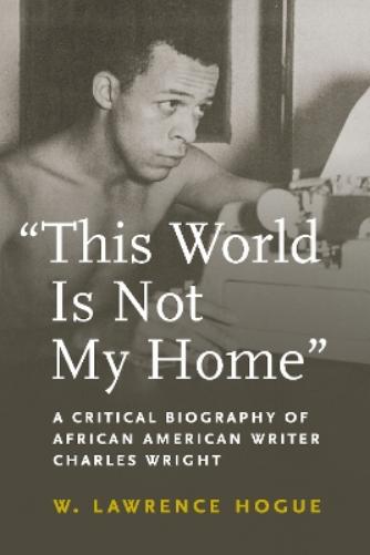 This World Is Not My Home: A Critical Biography of African American Writer Charles Wright (African American Intellectual History