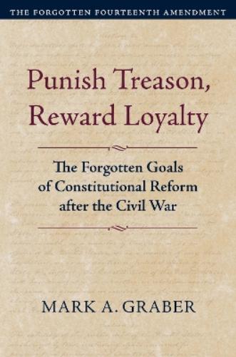 Punish Treason, Reward Loyalty: The Forgotten Goals of Constitutional Reform After the Civil War (Volume 1: The Forgotten Fourteenth Amendment) (Constitutional Thinking