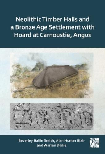 Neolithic Timber Halls and a Bronze Age Settlement with Hoard at Carnoustie, Angus