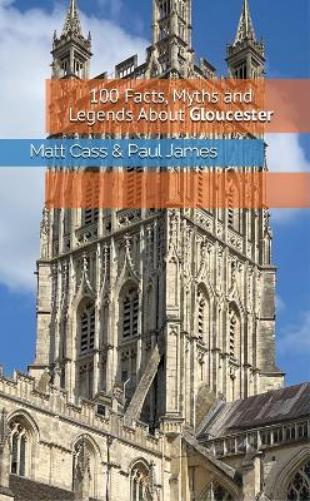 100 Facts, Myths & Legends About Gloucester