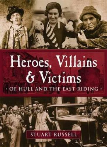 Heroes, Villains & Victims - Of Hull and the East Riding