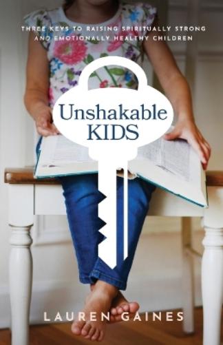 Unshakable Kids – Three Keys to Raising Spiritually Strong and Emotionally Healthy Children