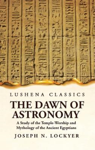 The Dawn of Astronomy A Study of the Temple-Worship and Mythology of the Ancient Egyptians