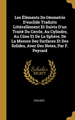 Les Éléments De Géometrie D'euclide Traduits Littérallement Et Suivis D'un Traité Du Cercle, Au Cylindre, Au Cône Et De La Sphère, De La Mesure Des Surfaces Et Des Solides, Avec Des Notes, Par F. Peyrard