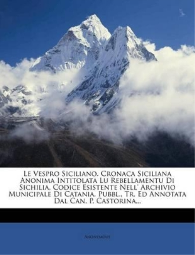 Le Vespro Siciliano. Cronaca Siciliana Anonima Intitolata Lu Rebellamentu Di Sichilia, Codice Esistente Nell' Archivio Municipale Di Catania. Pubbl., Tr. Ed Annotata Dal Can. P. Castorina...
