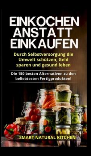 Einkochen anstatt Einkaufen - Durch Selbstversorgung die Umwelt schützen, Geld sparen und gesund leben
