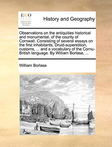 Observations on the Antiquities Historical and Monumental, of the County of Cornwall. Consisting of Several Essays on the First Inhabitants, Druid-Superstition, Customs, ... and a Vocabulary of the Cornu-British Language. by William Borlase, ...