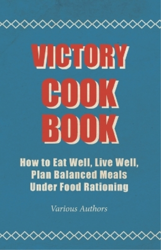Victory Cook Book - How To Eat Well, Live Well, Plan Balanced Meals Under Food Rationing