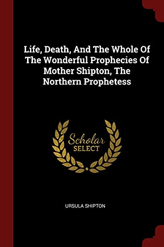 Life, Death, And The Whole Of The Wonderful Prophecies Of Mother Shipton, The Northern Prophetess