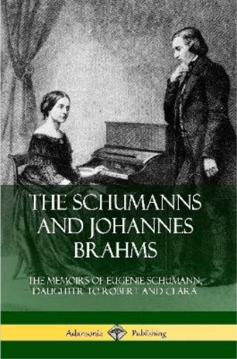The Schumanns and Johannes Brahms: The Memoirs of Eugenie Schumann, Daughter to Robert and Clara