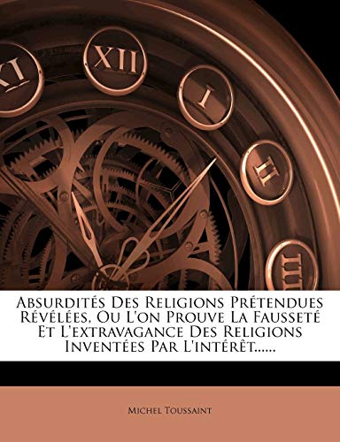 Absurdités Des Religions Prétendues Révélées, Ou L'on Prouve La Fausseté Et L'extravagance Des Religions Inventées Par L'intérêt......
