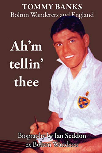 Ah'm Tellin' Thee - a Biography of Tommy Banks, Bolton Wanderers and England