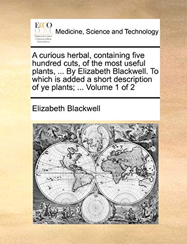 A Curious Herbal, Containing Five Hundred Cuts, of the Most Useful Plants, ... by Elizabeth Blackwell. to Which Is Added a Short Description of Ye Plants; ... Volume 1 of 2