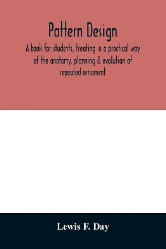 Pattern design; a book for students, treating in a practical way of the anatomy, planning & evolution of repeated ornament