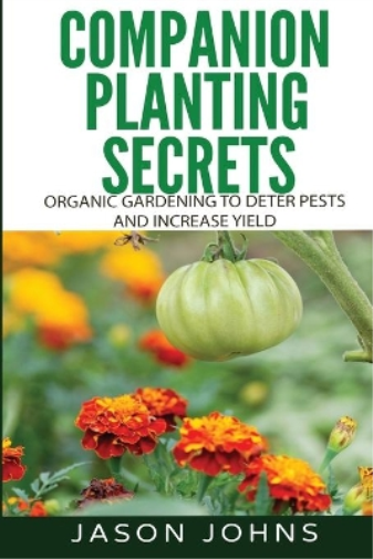 Companion Planting Secrets - Organic Gardening to Deter Pests and Increase Yield
