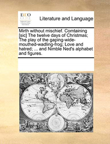 Mirth Without Mischief. Comtaining [Sic] the Twelve Days of Christmas; The Play of the Gaping-Wide-Mouthed-Wadling-Frog; Love and Hatred; ... and Nimble Ned's Alphabet and Figures.