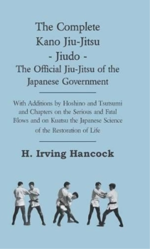 The Complete Kano Jiu-Jitsu - Jiudo - The Official Jiu-Jitsu Of The Japanese Government - With Additions By Hoshino And Tsutsumi And Chapters On The Serious And Fatal Blows and On Kuatsu The Japanese Science Of The Restoration Of Life