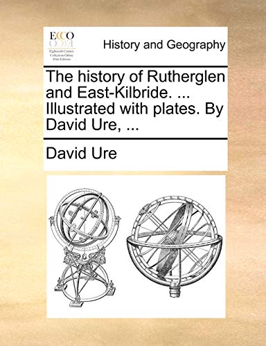 The History of Rutherglen and East-Kilbride. ... Illustrated with Plates. by David Ure, ...