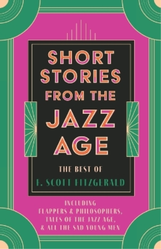 Short Stories from the Jazz Age - The Best of F. Scott Fitzgerald;Including Flappers and Philosophers, Tales of the Jazz Age, & All the Sad Young Men