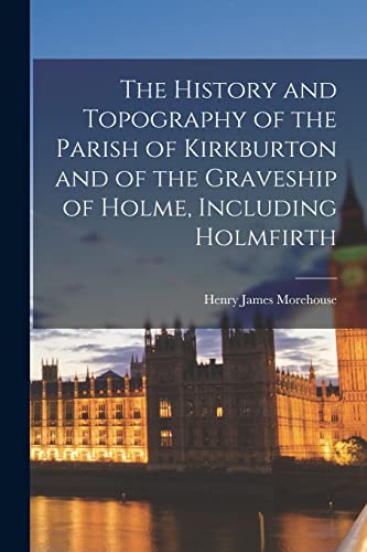 The History and Topography of the Parish of Kirkburton and of the Graveship of Holme, Including Holmfirth
