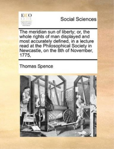 The Meridian Sun of Liberty; Or, the Whole Rights of Man Displayed and Most Accurately Defined, in a Lecture Read at the Philosophical Society in Newcastle, on the 8th of November, 1775,