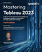 Mastering Tableau 2023 - Fourth Edition: Implement advanced business intelligence techniques, analytics, and machine lea