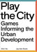 Play The City - Games Informing the Urban Development