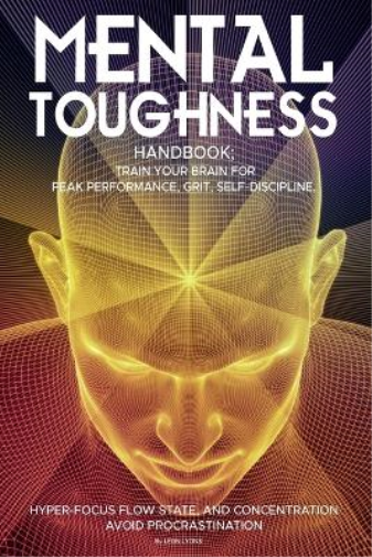 Mental Toughness Handbook; Train Your Brain For Peak Performance, Grit, Self-Discipline, Hyper-Focus Flow State, and Concentration, Avoid Procrastination