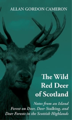 The Wild Red Deer Of Scotland - Notes from an Island Forest on Deer, Deer Stalking, and Deer Forests in the Scottish Highlands