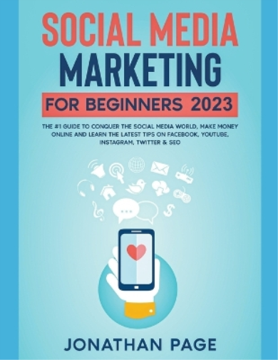 Social Media Marketing for Beginners 2023 The #1 Guide To Conquer The Social Media World, Make Money Online and Learn The Latest Tips On Facebook, Youtube, Instagram, Twitter & SEO