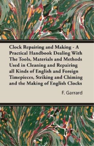 Clock Repairing and Making - A Practical Handbook Dealing With The Tools, Materials and Methods Used in Cleaning and Repairing All Kinds of English and Foreign Timepieces, Striking and Chiming and the Making of English Clocks