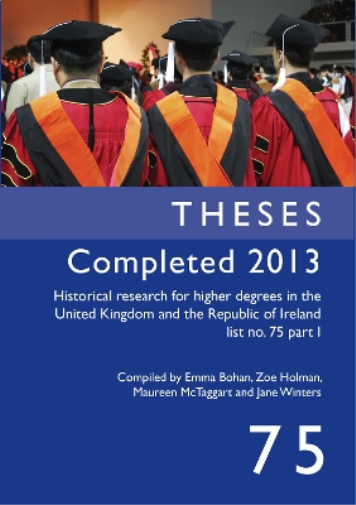 Historical Research for Higher Degrees in the UK and Republic of Ireland: Theses Completed 2013 pt. 1, v. 75
