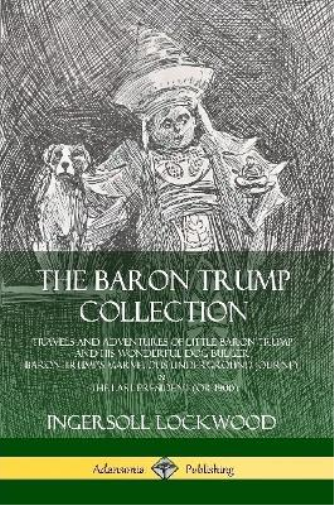 The Baron Trump Collection: Travels and Adventures of Little Baron Trump and his Wonderful Dog Bulger, Baron Trump’s Marvelous Underground Journey & The Last President (or 1900)