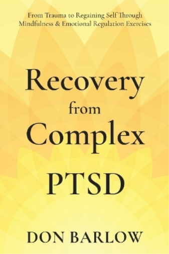 Recovery from Complex PTSD From Trauma to Regaining Self Through Mindfulness & Emotional Regulation Exercises