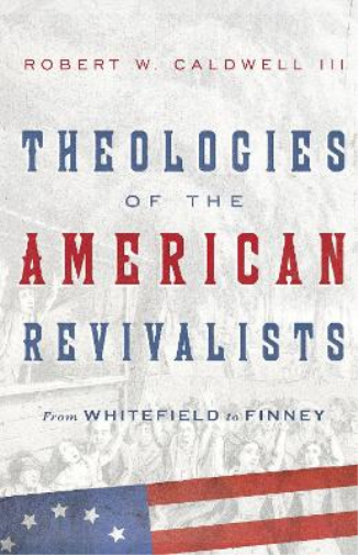 Theologies of the American Revivalists – From Whitefield to Finney