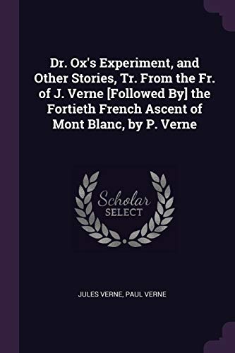 Dr. Ox's Experiment, and Other Stories, Tr. From the Fr. of J. Verne [Followed By] the Fortieth French Ascent of Mont Blanc, by P. Verne